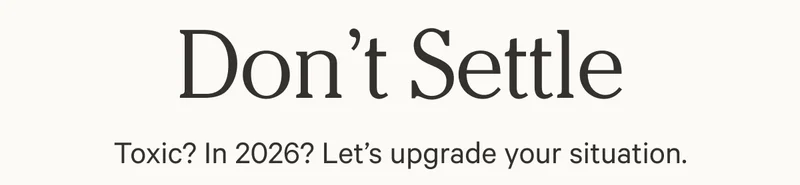 Don’t Settle | Toxic? In 2026? Let’s upgrade your situation.