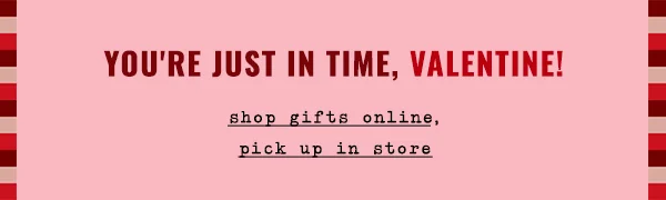 you're just in time, valentine! shop gifts online, pick up in store