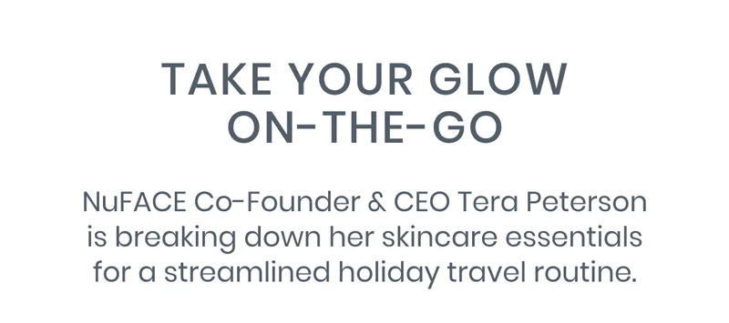 NuFACE Co-Founder & CEO Tera Peterson is breaking down her skincare essentials for a streamlined holiday travel routine.