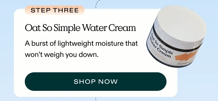 3. Oat So Simple Water Cream – A burst of lightweight moisture that won’t weigh you down.