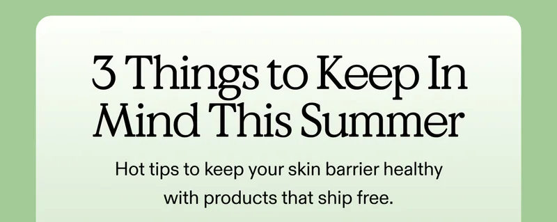 3 Things To Keep In Mind This Summer. Hot tips to keep your skin barrier healthy with products that ship free.