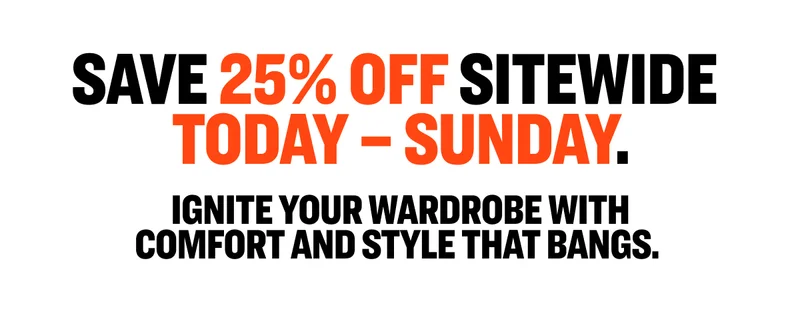 Save 25% off sitewide today through Sunday. Ignite your wardrobe with comfort and style that bangs.