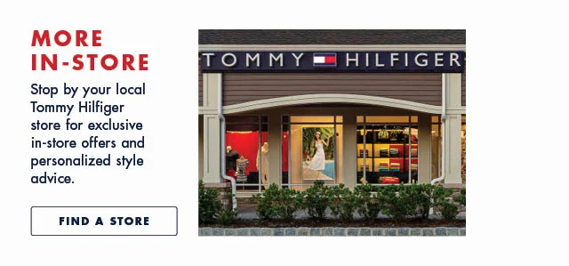 More in-store Stop by your local Tommy Hilfiger store for exclusive in-store offers, personalized style advice and a safe shopping experience. Find a store