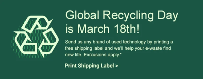 Global Recycling Day is March 18th! | Send us any brand of used technology by printing a free shipping label and we'll help your e-waste find new life. Exclusions apply. | Print Shipping Label