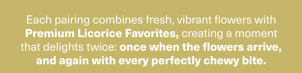 Flowers with premium Licorice favorites