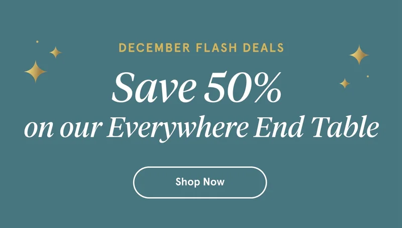 December Flash Deals | Save 50% on our Everywhere End Table | Shop Now
