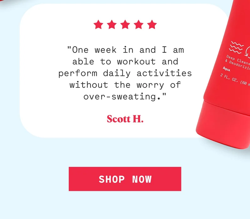 "One week in and I am able to workout and perform daily activities without the worry of over-sweating." Scott H. Shop Now
