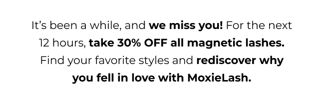 It’s been a while, and we miss you! For the next 12 hours, take 30% OFF all magnetic lashes. Find your favorite styles and rediscover why you fell in love with MoxieLash.