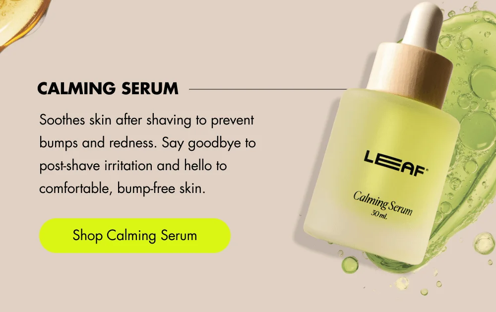 Calming Serum  Soothes skin after shaving to prevent bumps and redness. Say goodbye to post-shave irritation and hello to comfortable, bump-free skin.  [ Shop Calming Serum ]