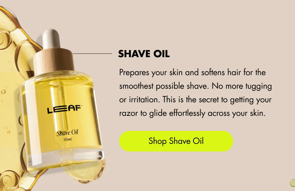 Shave Oil  Prepares your skin and softens hair for the smoothest possible shave. No more tugging or irritation. This is the secret to getting your razor to glide effortlessly across your skin.  [ Shop Shave Oil ]