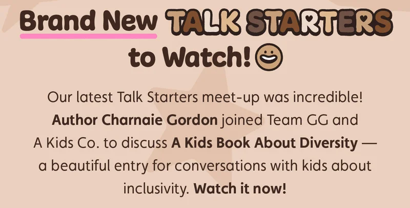 Brand New Talk Starters to Watch! Our latest Talk Starters meet-up was incredible! Author Charnaie Gordon joined Team GG and A Kids Co to discuss A Kids Book About Diversity — a beautiful entry for conversations with kids about inclusivity. Watch it now!