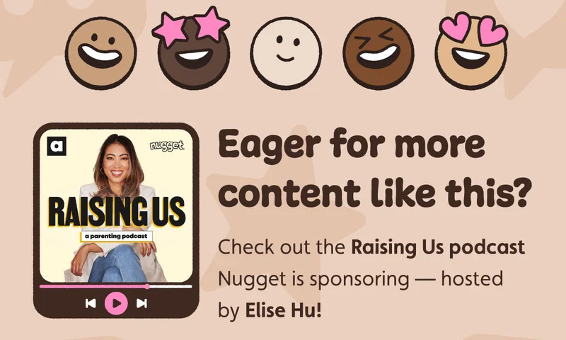 Eager for more content like this? Check out the Raising Us podcast Nugget is sponsoring — hosted by Elise Hu!