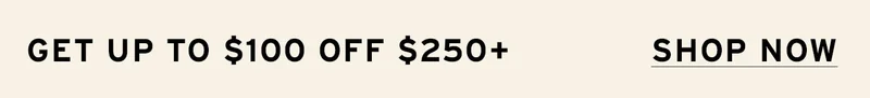 SHOP UP TO $100 OFF $250+