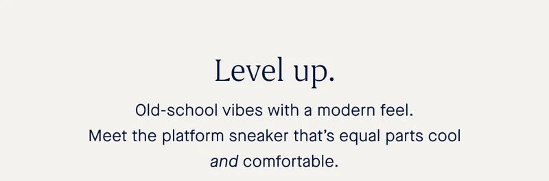 Level up. Old-school vibes with a modern feel. Meet the platform sneaker thatβs equal parts cool and comfortable. Level up. Old-school vibes with a modern feel. Meet the platform sneaker thatβs equal parts cool and comfortable.