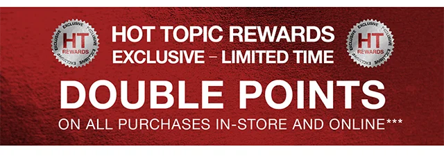 Hot Topic Rewards Exclusive. Limited Time. Double points on all purchases in-store and online