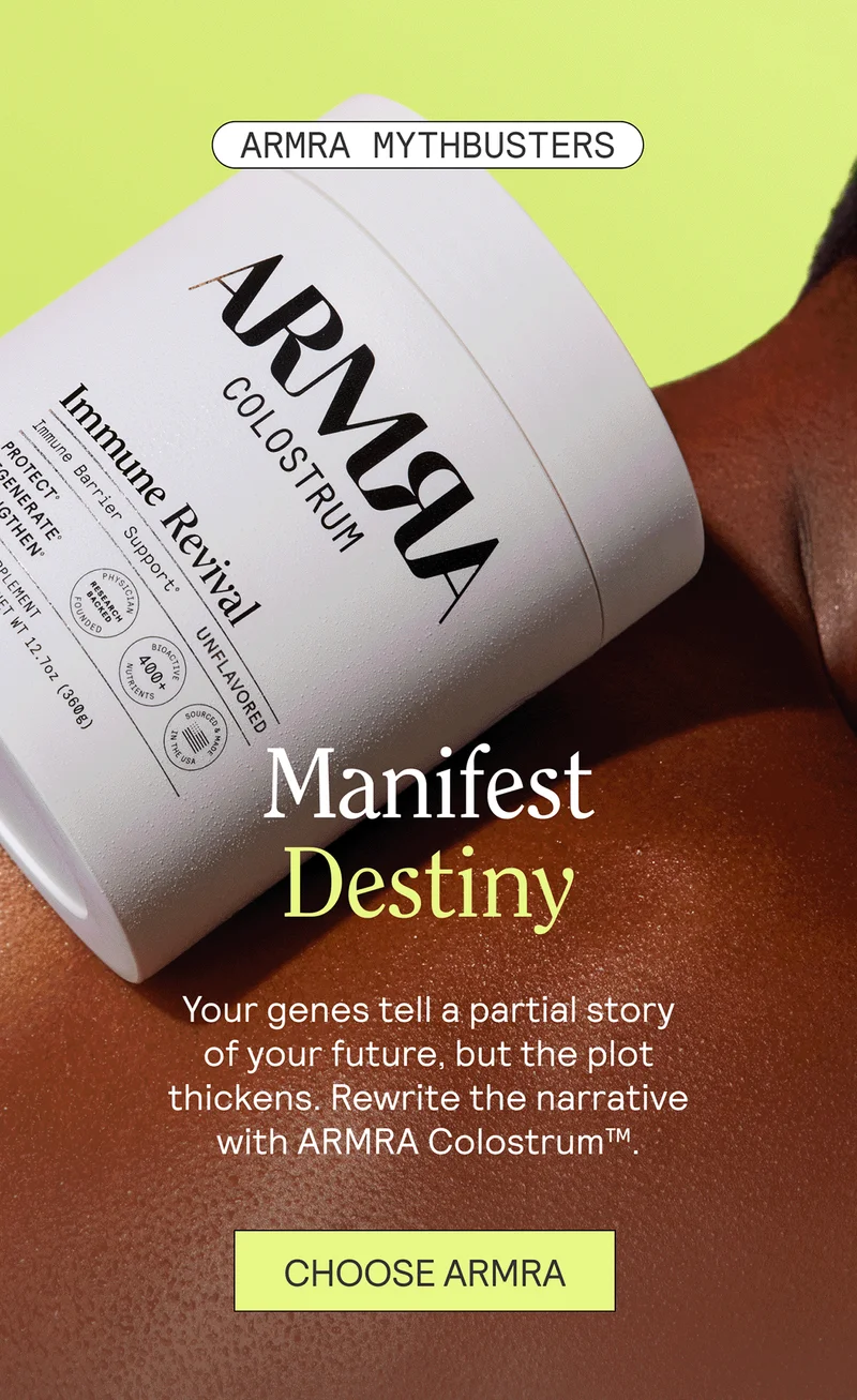 Manifest Destiny. Your genes tell a partial story of your future, but the plot thickens. Rewrite the narrative with ARMRA Colostrum™.