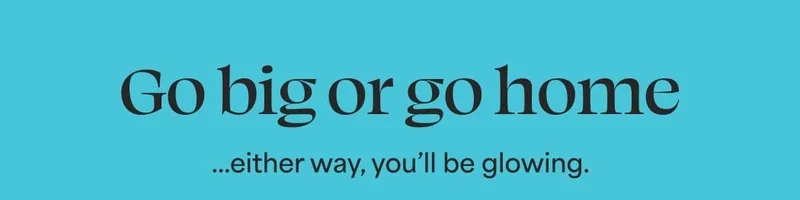 Go big or go home …either way, you’ll be glowing.