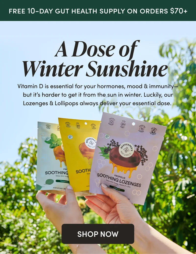 FREE 10-DAY GUT HEALTH SUPPLY ON ORDERS $65+ A Dose of Winter Sunshine   Vitamin D is essential for your hormones, moods & immunity—but it’s harder to get it from the sun in winter. Luckily, our Lozenges & Lollis always deliver your essential dose.