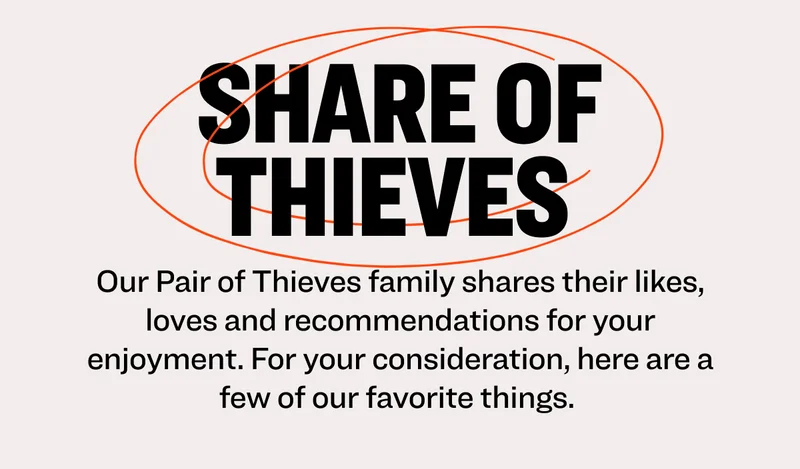 Share of Thieves Our Pair of Thieves family shares their likes, loves and recommendations for your enjoyment. For your consideration, here are a few of our favorite things.