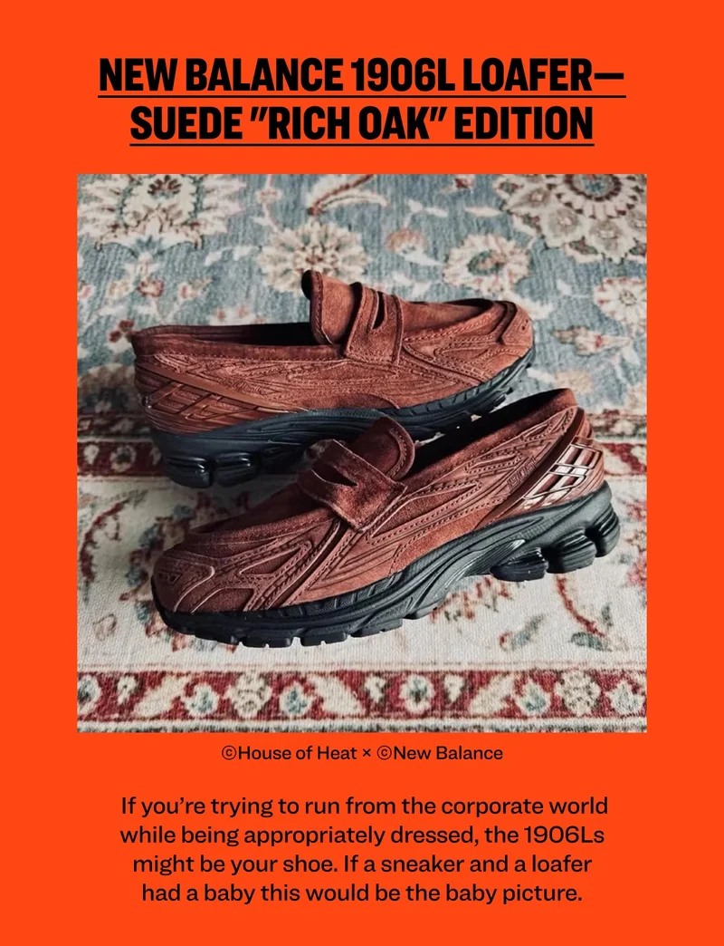New Balance 1906L Loafer—Suede "Rich Oak" Edition ©House of Heat × ©New Balance  If you’re trying to run from the corporate world while being appropriately dressed, the 1906Ls might be your shoe. If a sneaker and a loafer had a baby this would be the baby picture.