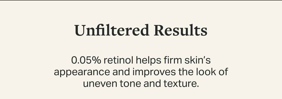 0.05% retinol helps firm skin’s appearance and improves the look of uneven tone and texture.