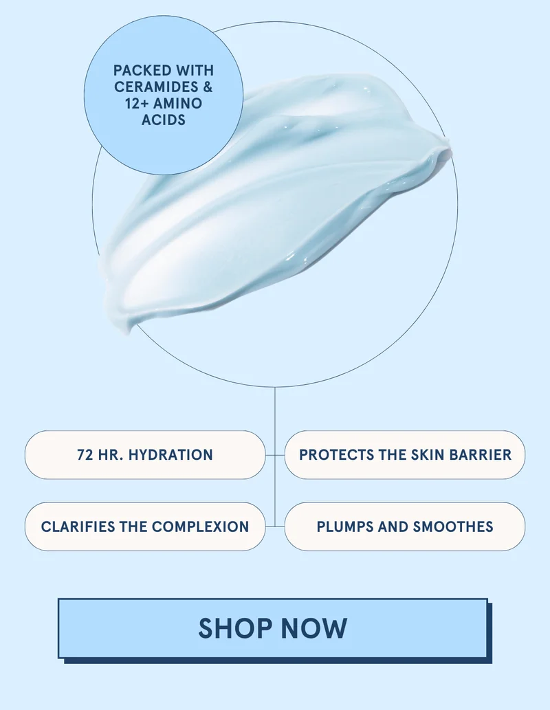Packed with ceramides & 12+ amino acids: 72 hr. hydration | Protects the skin barrier | Clarifies the complexion | Plumps and smoothes [SHOP NOW]