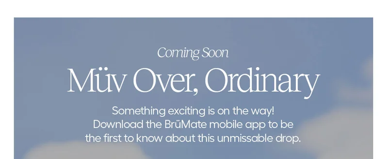 Coming Soon. Müv Over, Ordinary. Something exciting is on the way! Download the BrüMate mobile app to be the first to know about this unmissable drop.