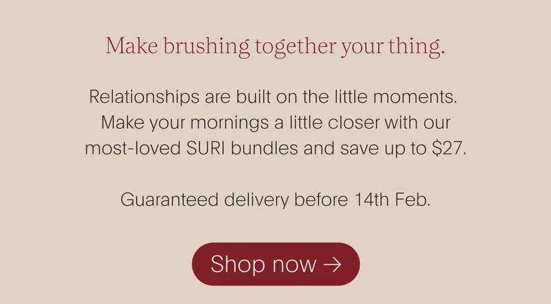 make brushing together your thing. - relationships are built on the little moments. make your mornings a little closer with our most-loved suri bundles and save up to $27. guaranteed delivery before 14th feb. - shop now