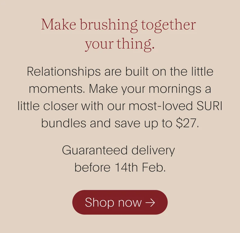 make brushing together your thing. - relationships are built on the little moments. make your mornings a little closer with our most-loved suri bundles and save up to $27. guaranteed delivery before 14th feb. - shop now