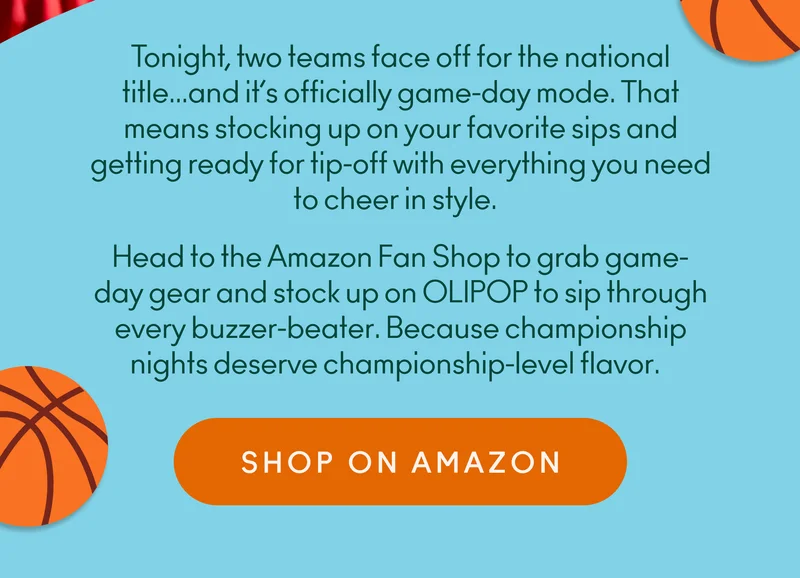 Tonight, two teams face off for the national title... and it’s officially game-day mode. That means stocking up on your favorite sips and getting ready for tip-off with everything you need to cheer in style. Head to the Amazon Fan Shop to grab game-day gear and stock up on OLIPOP to sip through every buzzer-beater. Because championship nights deserve championship-level flavor.