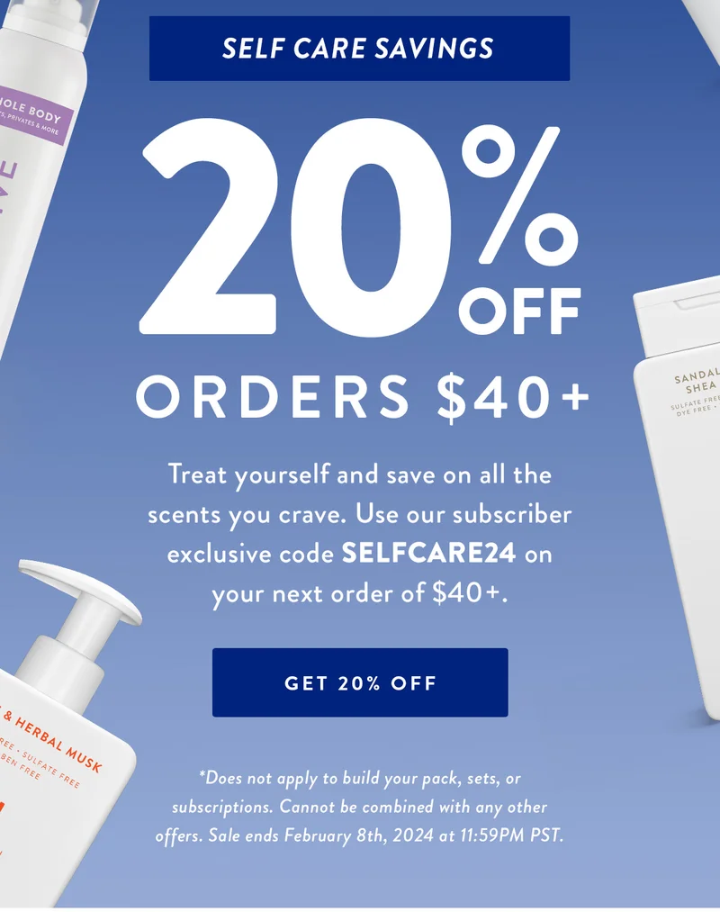 Self Care Savings | 20% Off Orders $40+ | Treat yourself and save on all the scents you crave. Use our subscriber exclusive code SELFCARE24 on your next order of $40+. | GET 20% OFF | *Does not apply to build your pack, sets, or subscriptions. Cannot be combined with any other offers. Sale ends February 8th, 2024 at 11:59PM PST.