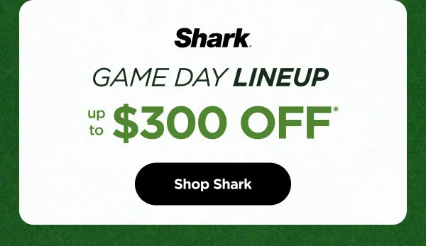 Shark Game Day Lineup-- Up to $300 Off*