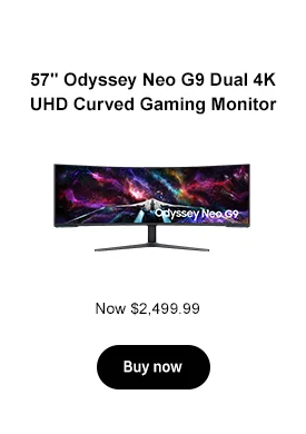 Get $700 off
57in. Odyssey Neo G9 Dual 4K UHD Curved Gaming Monitor
Now $1,999.99 $2,499.99
Buy now