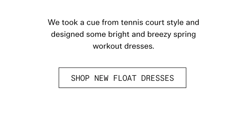 We took a cue from tennis court style and designed some bright and breezy spring workout dresses.  |  SHOP NEW FLOAT DRESSES