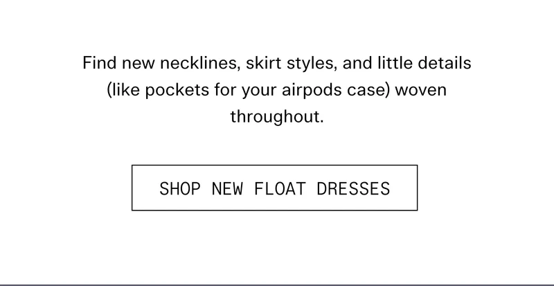 Find new necklines, skirt styles, and little details (like pockets for your airpods case) woven throughout.  |  SHOP NEW FLOAT DRESSES