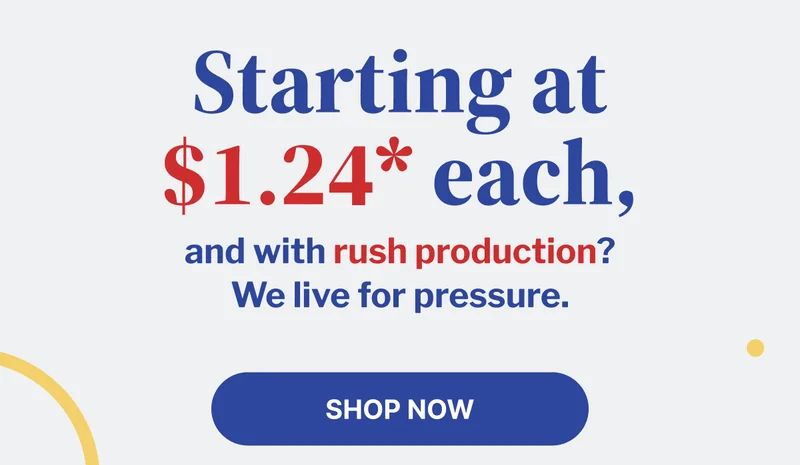 Starting at $1.24* each and with rush production? We live for pressure.