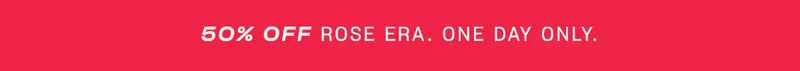 50% off Rose Era. One Day Only.
