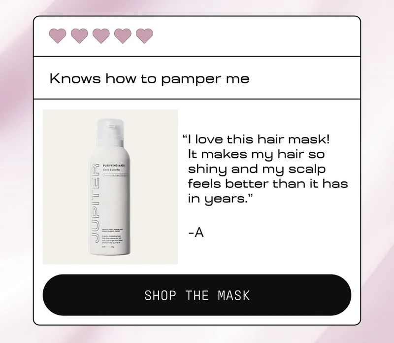 Knows how to pamper me | "I love this hair mask! It makes my hair so shiny and my scalp feels better than it has in years." - A | Shop the Mask