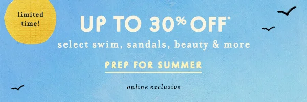 limited time! Up To 30% OFF* select swim, sandals, beauty & more Prep For Summer