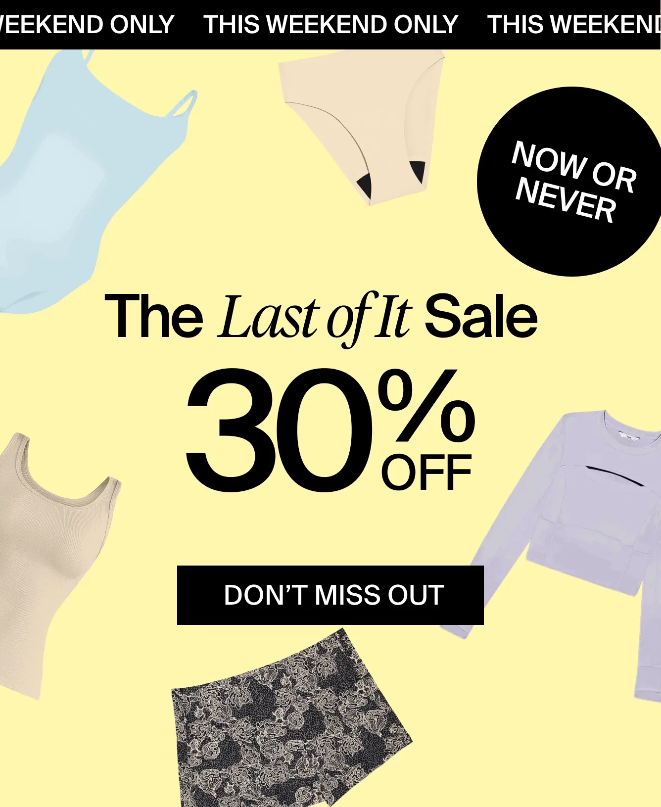 THIS WEEKEND ONLY. NOW OR NEVER. The Last of It Sale. 30% OFF. DON'T MISS OUT