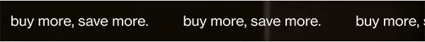 buy more, save more.
