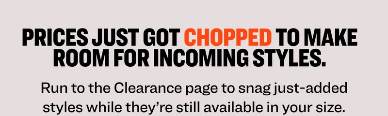 Prices just got chopped to make room for incoming styles. Run to the Clearance page to snag just-added styles while they’re still available in your size.