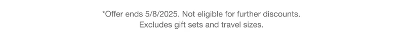 *Offer ends 5/8/2025.. Not eligible for further discounts. Excludes gift sets and travel sizes.