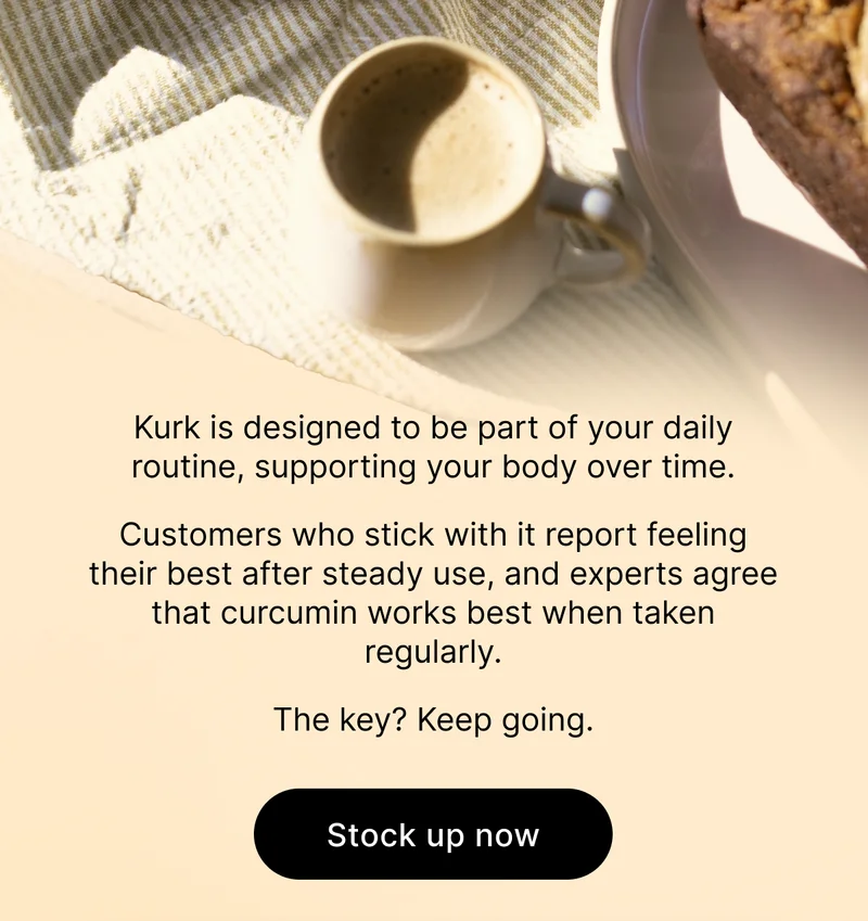 Kurk is designed to be part of your daily routine, supporting your body over time.   Customers who stick with it report feeling their best after steady use, and experts agree that curcumin works best when taken regularly.   The key? Keep going.  [ STOCK UP NOW ]