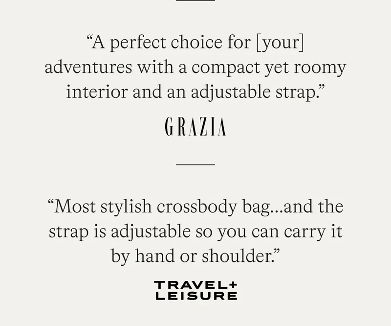 “A perfect choice for [your] adventures with a compact yet roomy interior and an adjustable strap.” —Grazia  “Most stylish crossbody bag…and the strap is adjustable so you can carry it by hand or shoulder.” —Travel + Leisure