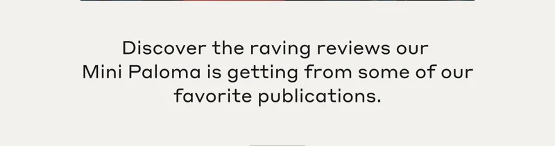 Discover the raving reviews our Mini Paloma is getting from some of our favorite publications.