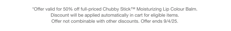 *Offer valid for 50% off full-priced Chubby Stick™ Moisturizing Lip Colour Balm.  Discount will be applied automatically in cart for eligible items.  Offer not combinable with other discounts. Offer ends 9/4/25.