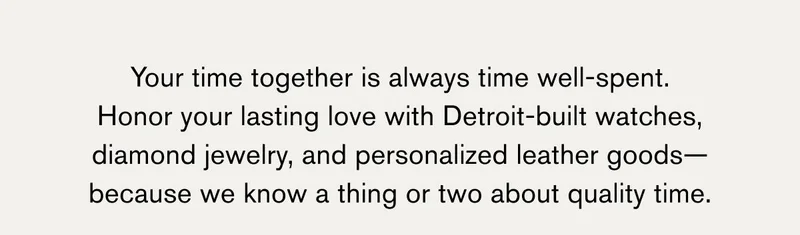 Your time together is always time well-spent. Honor your lasting love with Detroit-built watches, diamond jewelry, and personalized leather goods—because we know a thing or two about quality time.
