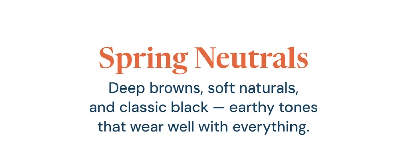 Deep browns, soft naturals, and classic black — earthy tones that wear well with everything.