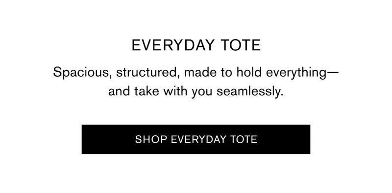 EVERYDAY TOTE | Spacious, structured, made to hold everything—and take with you seamlessly. | SHOP EVERYDAY TOTE